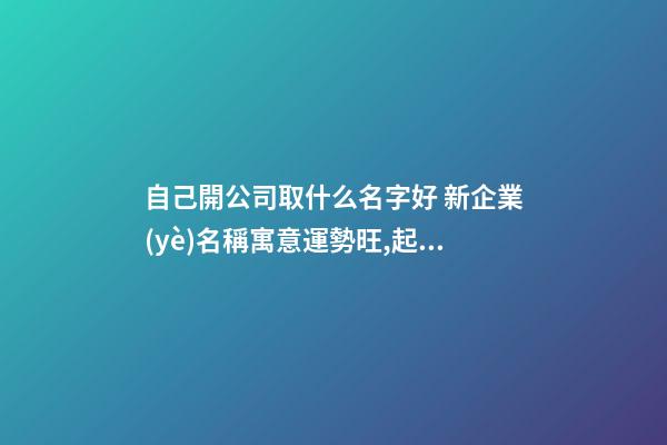 自己開公司取什么名字好 新企業(yè)名稱寓意運勢旺,起名之家